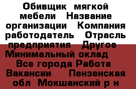 Обивщик. мягкой мебели › Название организации ­ Компания-работодатель › Отрасль предприятия ­ Другое › Минимальный оклад ­ 1 - Все города Работа » Вакансии   . Пензенская обл.,Мокшанский р-н